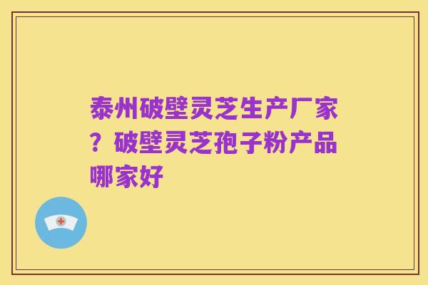 泰州破壁灵芝生产厂家?破壁灵芝孢子粉产品哪家好