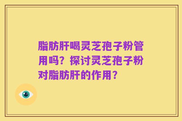 脂肪肝喝灵芝孢子粉管用吗？探讨灵芝孢子粉对脂肪肝的作用？