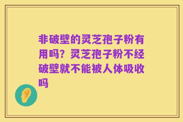 非破壁的灵芝孢子粉有用吗?灵芝孢子粉不经破壁就不能被人体吸收吗