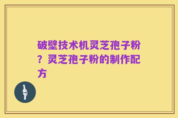 破壁技术机灵芝孢子粉?灵芝孢子粉的制作配方