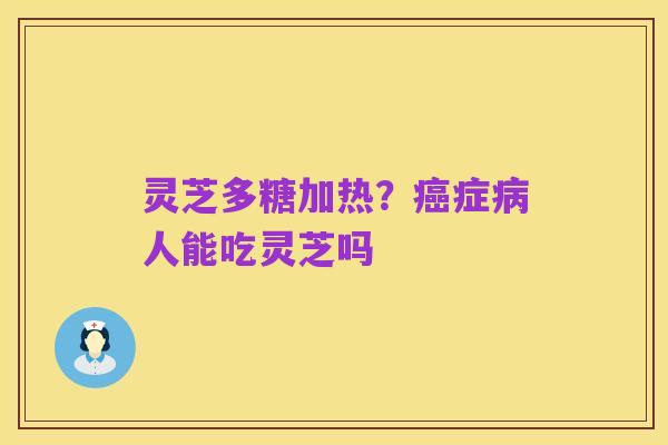 灵芝多糖加热?癌症病人能吃灵芝吗