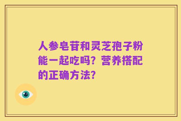 人参皂苷和灵芝孢子粉能一起吃吗?营养搭配的正确方法?