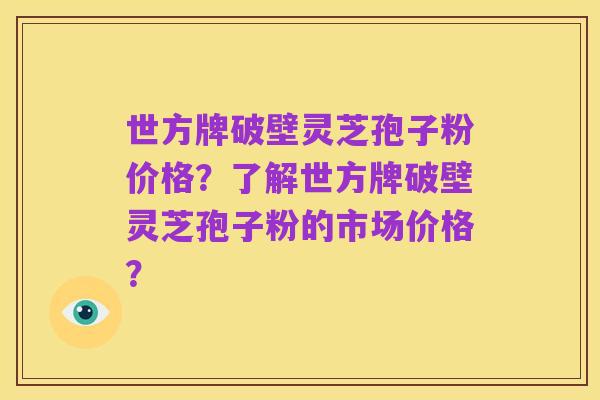 世方牌破壁灵芝孢子粉价格?了解世方牌破壁灵芝孢子粉的市场价格?
