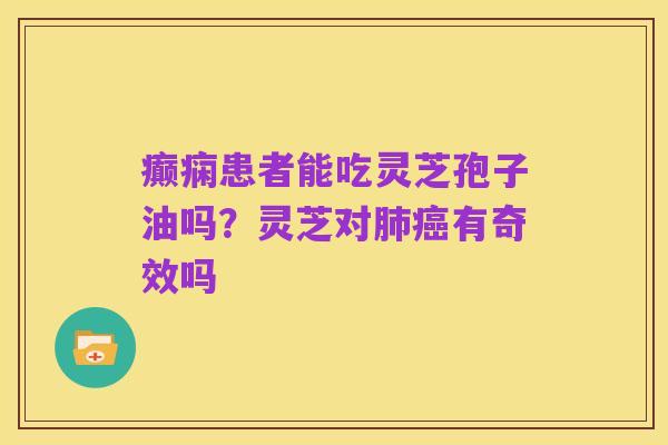 癫痫患者能吃灵芝孢子油吗?灵芝对肺癌有奇效吗