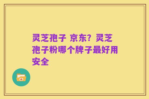 灵芝孢子 京东?灵芝孢子粉哪个牌子最好用安全