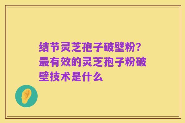 结节灵芝孢子破壁粉?最有效的灵芝孢子粉破壁技术是什么