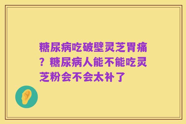 糖尿病吃破壁灵芝胃痛?糖尿病人能不能吃灵芝粉会不会太补了