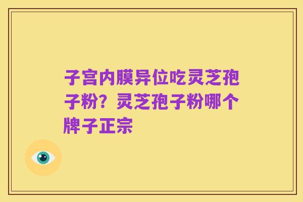 子宫内膜异位吃灵芝孢子粉?灵芝孢子粉哪个牌子正宗