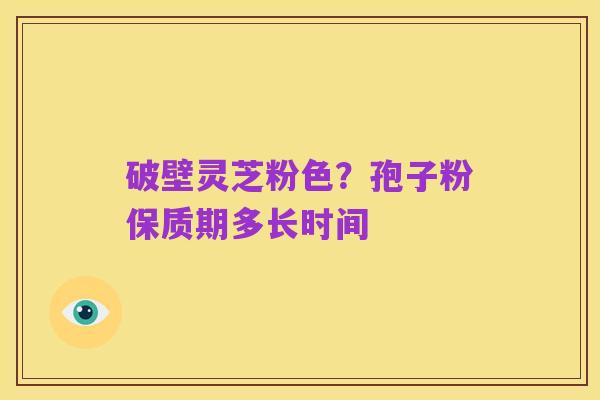 破壁灵芝粉色?孢子粉保质期多长时间