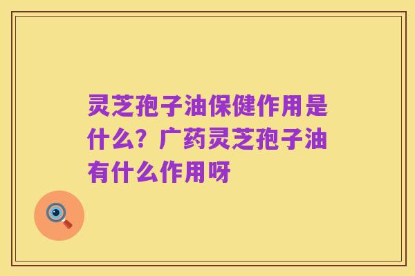 灵芝孢子油保健作用是什么?广药灵芝孢子油有什么作用呀