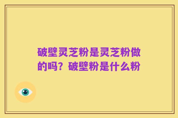 破壁灵芝粉是灵芝粉做的吗？破壁粉是什么粉