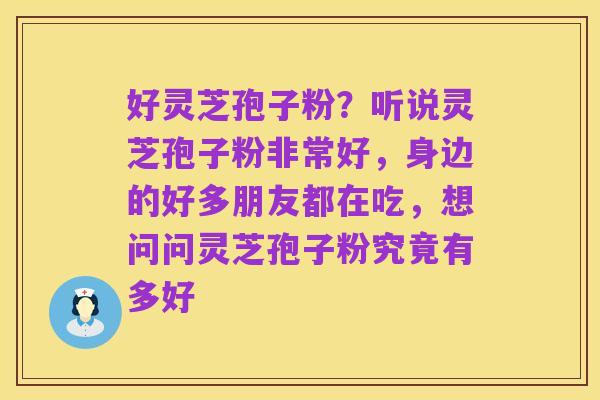 好灵芝孢子粉?听说灵芝孢子粉非常好,身边的好多朋友都在吃,想问问灵芝孢子粉究竟有多好