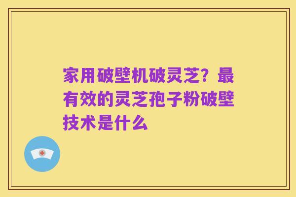 家用破壁机破灵芝?最有效的灵芝孢子粉破壁技术是什么