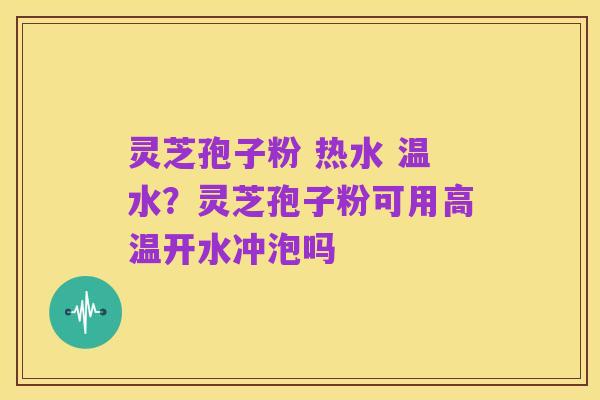 灵芝孢子粉 热水 温水?灵芝孢子粉可用高温开水冲泡吗