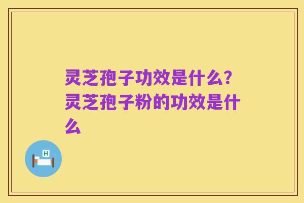灵芝孢子功效是什么?灵芝孢子粉的功效是什么