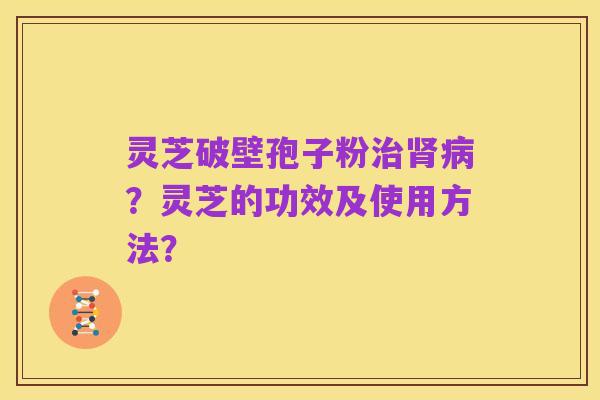 灵芝破壁孢子粉治肾病？灵芝的功效及使用方法？