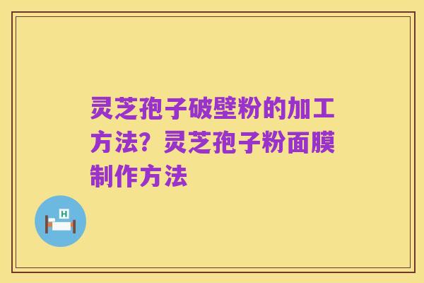 灵芝孢子破壁粉的加工方法?灵芝孢子粉面膜制作方法