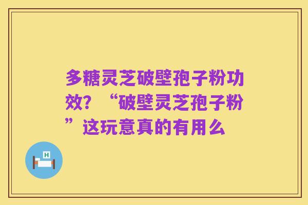 多糖灵芝破壁孢子粉功效?“破壁灵芝孢子粉”这玩意真的有用么