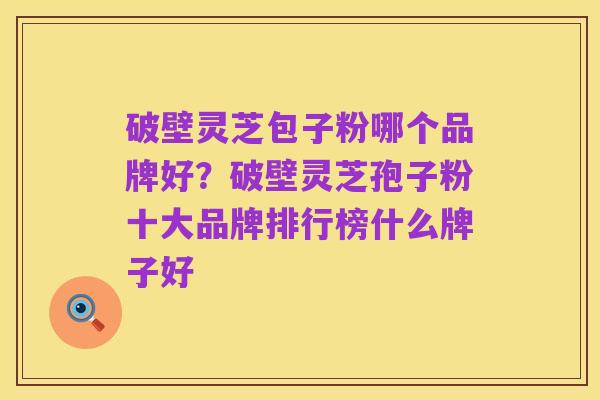 破壁灵芝包子粉哪个品牌好?破壁灵芝孢子粉十大品牌排行榜什么牌子好