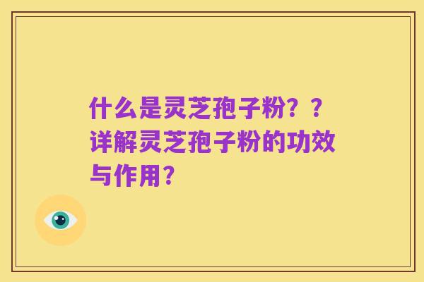 什么是灵芝孢子粉？？详解灵芝孢子粉的功效与作用？