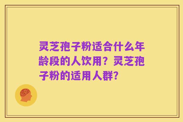 灵芝孢子粉适合什么年龄段的人饮用?灵芝孢子粉的适用人群?