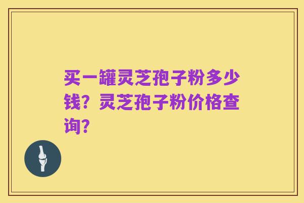 买一罐灵芝孢子粉多少钱？灵芝孢子粉价格查询？