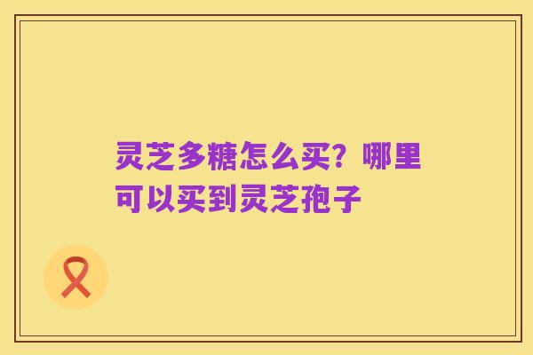 灵芝多糖怎么买？哪里可以买到灵芝孢子