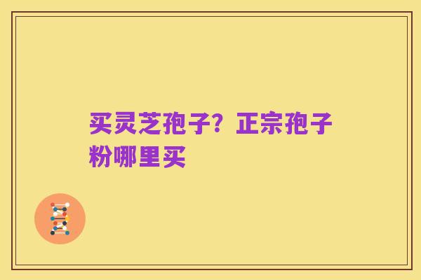 买灵芝孢子?正宗孢子粉哪里买