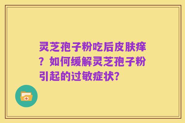 灵芝孢子粉吃后皮肤痒?如何缓解灵芝孢子粉引起的过敏症状?