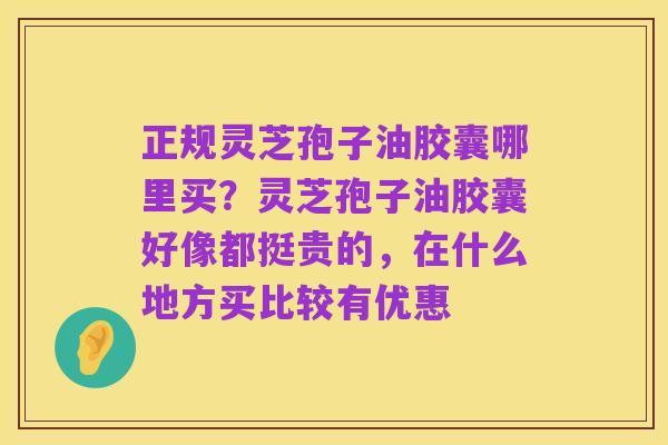 正规灵芝孢子油胶囊哪里买?灵芝孢子油胶囊好像都挺贵的,在什么地方买比较有优惠