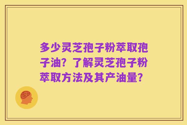 多少灵芝孢子粉萃取孢子油?了解灵芝孢子粉萃取方法及其产油量?