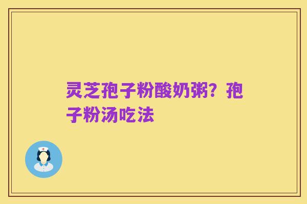 灵芝孢子粉酸奶粥?孢子粉汤吃法