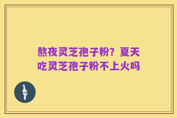 熬夜灵芝孢子粉?夏天吃灵芝孢子粉不上火吗