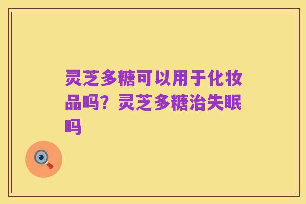 灵芝多糖可以用于化妆品吗?灵芝多糖治失眠吗