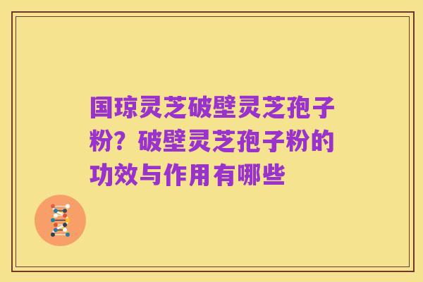 国琼灵芝破壁灵芝孢子粉？破壁灵芝孢子粉的功效与作用有哪些