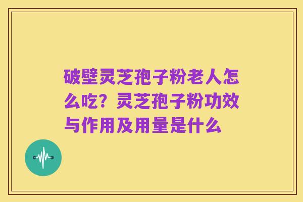 破壁灵芝孢子粉老人怎么吃?灵芝孢子粉功效与作用及用量是什么