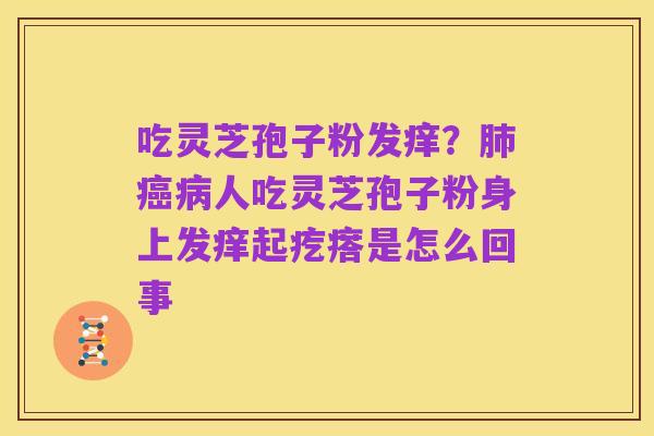 吃灵芝孢子粉发痒?肺癌病人吃灵芝孢子粉身上发痒起疙瘩是怎么回事