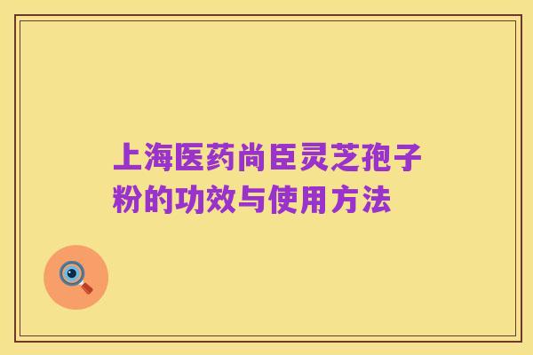 上海医药尚臣灵芝孢子粉的功效与使用方法