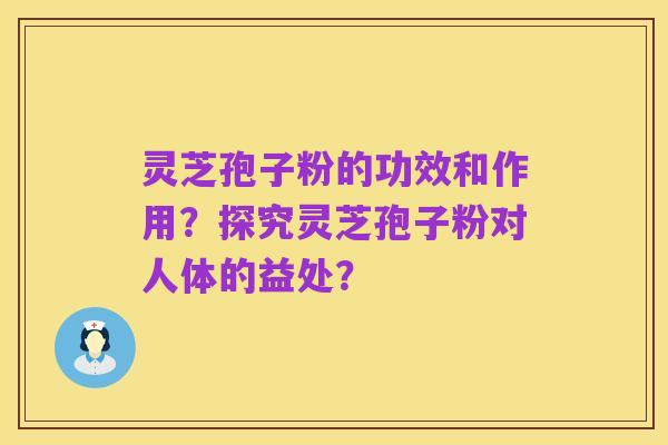 灵芝孢子粉的功效和作用?探究灵芝孢子粉对人体的益处?