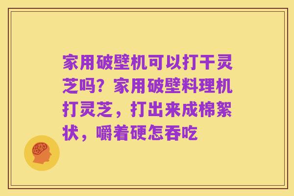 家用破壁机可以打干灵芝吗?家用破壁料理机打灵芝,打出来成棉絮状,嚼着硬怎吞吃