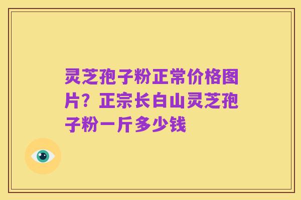 灵芝孢子粉正常价格图片？正宗长白山灵芝孢子粉一斤多少钱