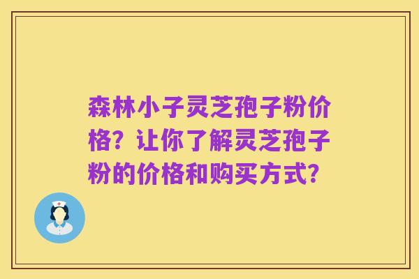 森林小子灵芝孢子粉价格？让你了解灵芝孢子粉的价格和购买方式？