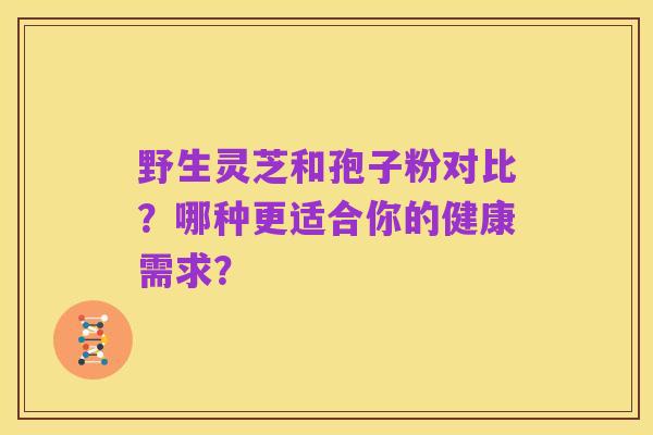 野生灵芝和孢子粉对比？哪种更适合你的健康需求？
