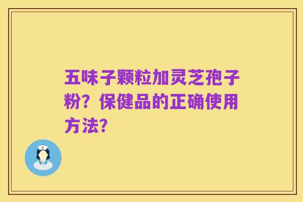 五味子颗粒加灵芝孢子粉？保健品的正确使用方法？