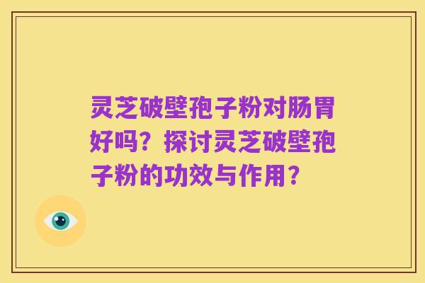 灵芝破壁孢子粉对肠胃好吗?探讨灵芝破壁孢子粉的功效与作用?