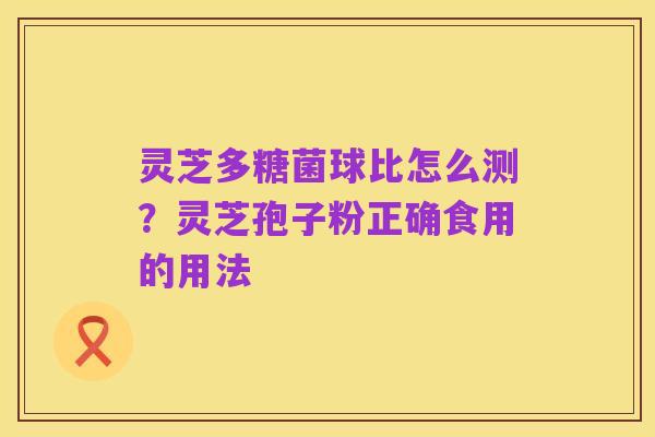 灵芝多糖菌球比怎么测?灵芝孢子粉正确食用的用法