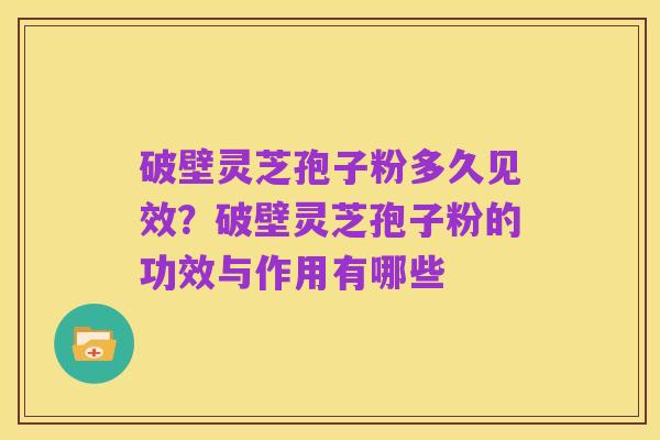 破壁灵芝孢子粉多久见效?破壁灵芝孢子粉的功效与作用有哪些
