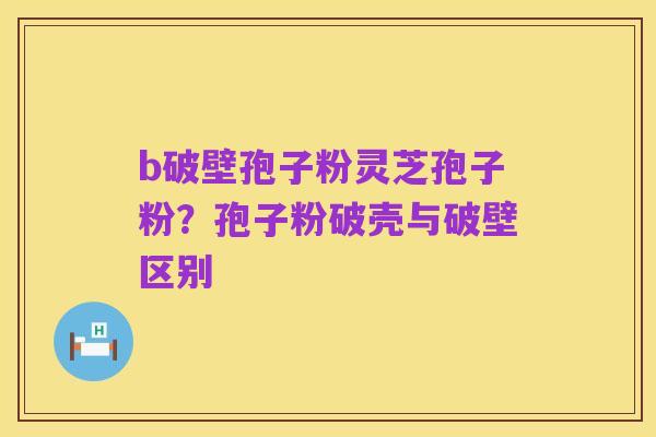 b破壁孢子粉灵芝孢子粉?孢子粉破壳与破壁区别