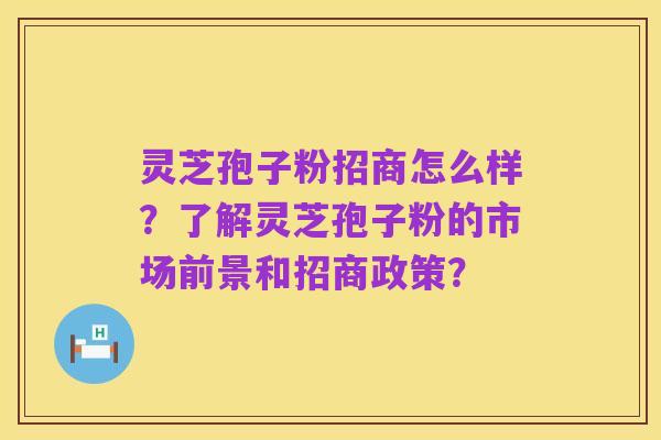 灵芝孢子粉招商怎么样?了解灵芝孢子粉的市场前景和招商政策?