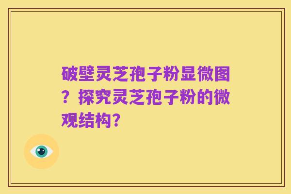 破壁灵芝孢子粉显微图?探究灵芝孢子粉的微观结构?